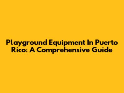 Playground Equipment In Puerto Rico: A Comprehensive Guide