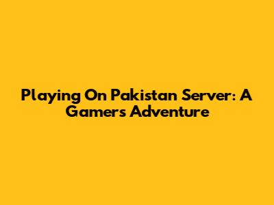 Playing On Pakistan Server: A Gamer's Adventure