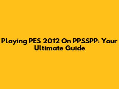 Playing PES 2012 On PPSSPP: Your Ultimate Guide