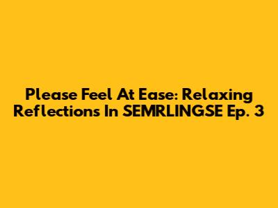 Please Feel At Ease: Relaxing Reflections In SEMRLINGSE Ep. 3