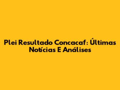 Plei Resultado Concacaf: Últimas Notícias E Análises
