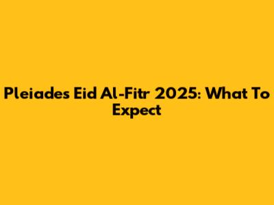 Pleiades Eid Al-Fitr 2025: What To Expect
