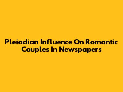 Pleiadian Influence On Romantic Couples In Newspapers
