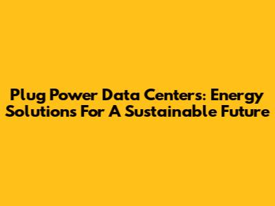Plug Power Data Centers: Energy Solutions For A Sustainable Future