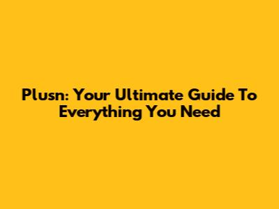 Plusn: Your Ultimate Guide To Everything You Need