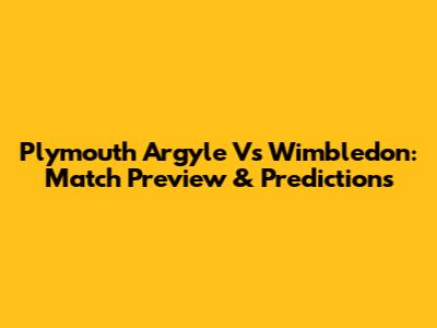 Plymouth Argyle Vs Wimbledon: Match Preview & Predictions