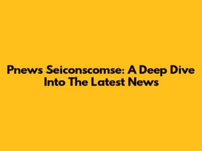 Pnews Seiconscomse: A Deep Dive Into The Latest News
