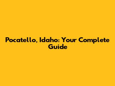 Pocatello, Idaho: Your Complete Guide