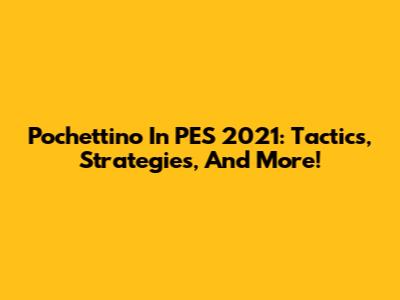 Pochettino In PES 2021: Tactics, Strategies, And More!