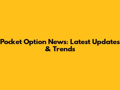 Pocket Option News: Latest Updates & Trends