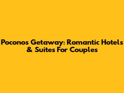 Poconos Getaway: Romantic Hotels & Suites For Couples