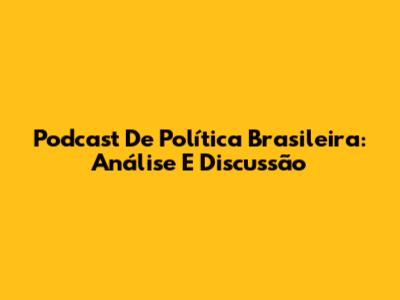 Podcast De Política Brasileira: Análise E Discussão