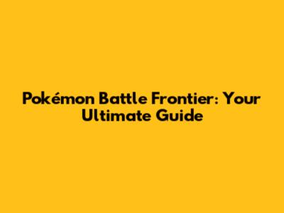 Pokémon Battle Frontier: Your Ultimate Guide