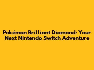 Pokémon Brilliant Diamond: Your Next Nintendo Switch Adventure
