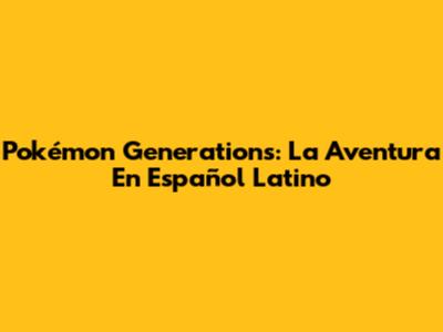 Pokémon Generations: La Aventura En Español Latino