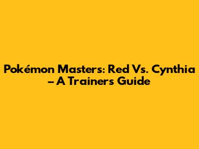 Pokémon Masters: Red Vs. Cynthia – A Trainer's Guide