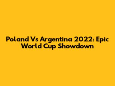 Poland Vs Argentina 2022: Epic World Cup Showdown