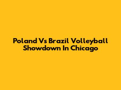 Poland Vs Brazil Volleyball Showdown In Chicago