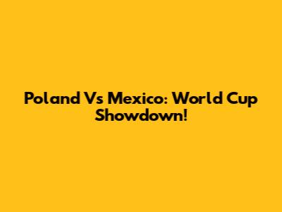 Poland Vs Mexico: World Cup Showdown!
