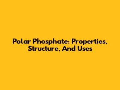 Polar Phosphate: Properties, Structure, And Uses