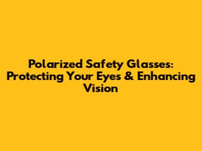 Polarized Safety Glasses: Protecting Your Eyes & Enhancing Vision