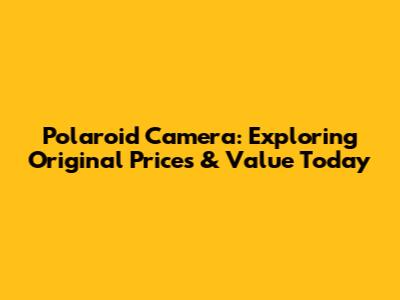 Polaroid Camera: Exploring Original Prices & Value Today
