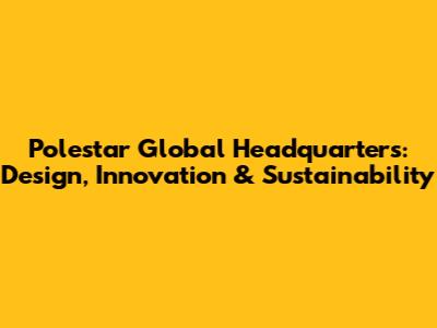 Polestar Global Headquarters: Design, Innovation & Sustainability