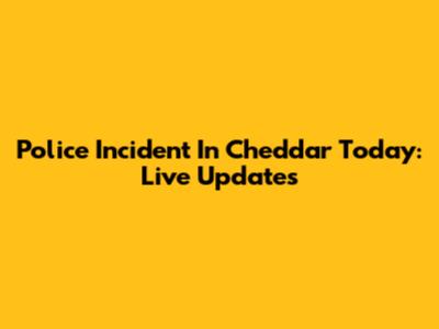 Police Incident In Cheddar Today: Live Updates