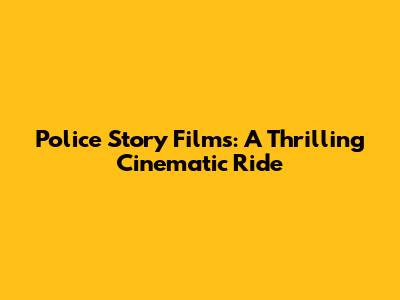 Police Story Films: A Thrilling Cinematic Ride