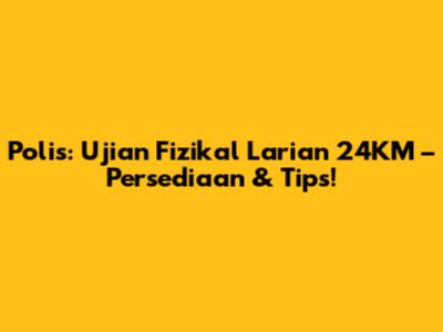 Polis: Ujian Fizikal Larian 24KM – Persediaan & Tips!