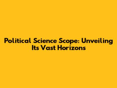 Political Science Scope: Unveiling Its Vast Horizons