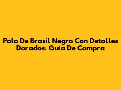 Polo De Brasil Negro Con Detalles Dorados: Guía De Compra