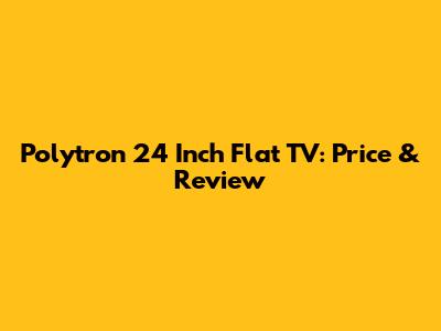 Polytron 24 Inch Flat TV: Price & Review