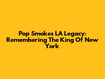Pop Smoke's LA Legacy: Remembering The King Of New York