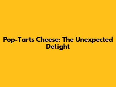 Pop-Tarts Cheese: The Unexpected Delight