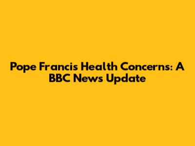 Pope Francis' Health Concerns: A BBC News Update