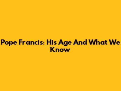 Pope Francis: His Age And What We Know
