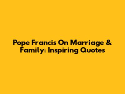 Pope Francis On Marriage & Family: Inspiring Quotes