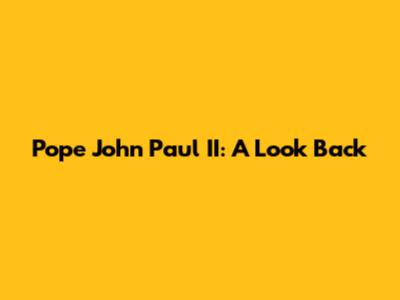 Pope John Paul II: A Look Back