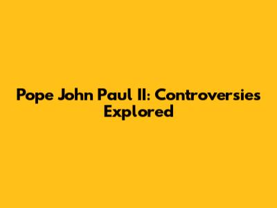 Pope John Paul II: Controversies Explored