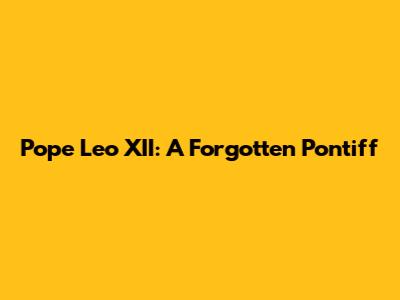 Pope Leo XII: A Forgotten Pontiff