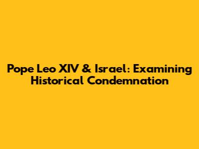 Pope Leo XIV & Israel: Examining Historical Condemnation