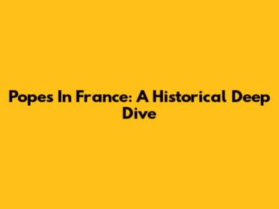 Popes In France: A Historical Deep Dive