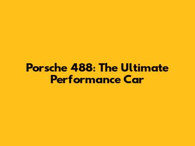 Porsche 488: The Ultimate Performance Car