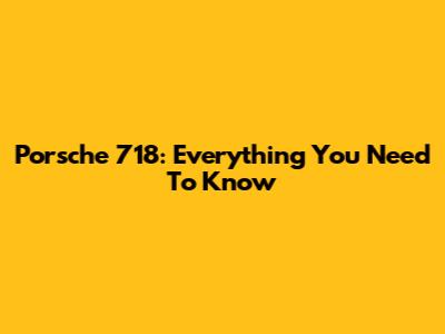 Porsche 718: Everything You Need To Know