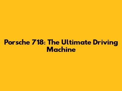 Porsche 718: The Ultimate Driving Machine
