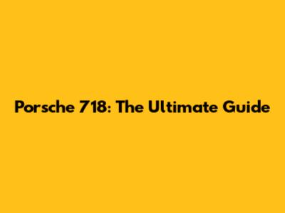 Porsche 718: The Ultimate Guide