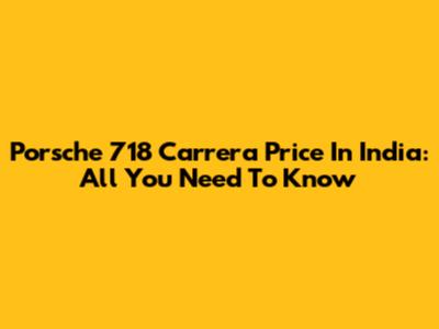 Porsche 718 Carrera Price In India: All You Need To Know