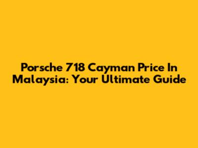 Porsche 718 Cayman Price In Malaysia: Your Ultimate Guide