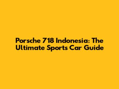 Porsche 718 Indonesia: The Ultimate Sports Car Guide
